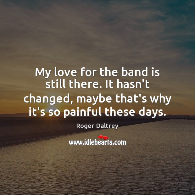 My love for the band is still there. It hasn’t changed, maybe Roger Daltrey Picture Quote