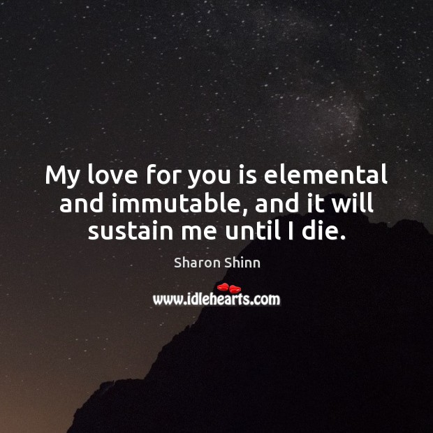 My love for you is elemental and immutable, and it will sustain me until I die. Sharon Shinn Picture Quote