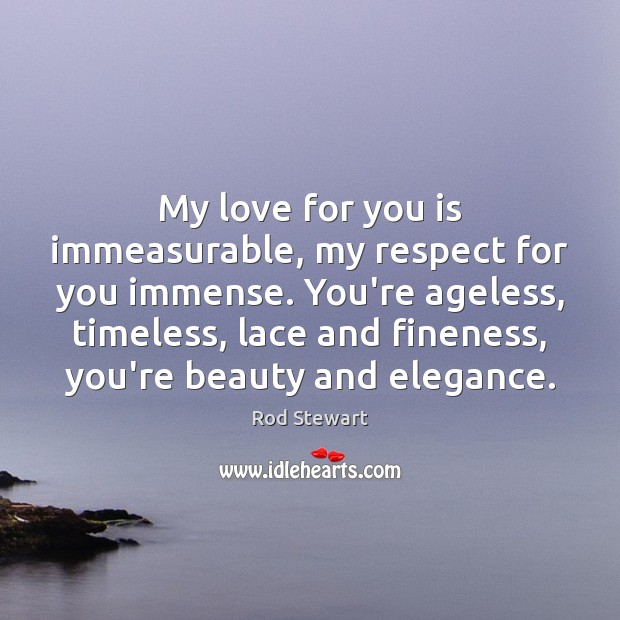 My love for you is immeasurable, my respect for you immense. You’re Rod Stewart Picture Quote