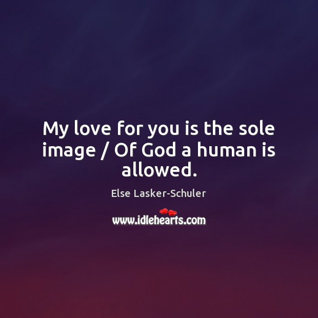 My love for you is the sole image / Of God a human is allowed. Else Lasker-Schuler Picture Quote