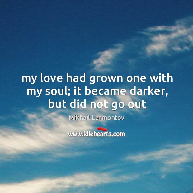 My love had grown one with my soul; it became darker, but did not go out Mikhail Lermontov Picture Quote