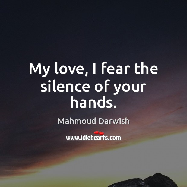 My love, I fear the silence of your hands. Mahmoud Darwish Picture Quote