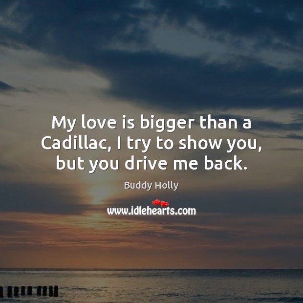My love is bigger than a Cadillac, I try to show you, but you drive me back. Buddy Holly Picture Quote