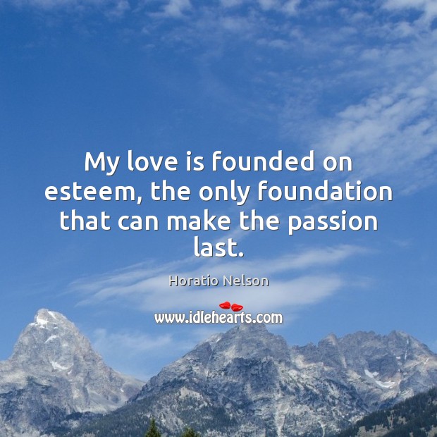 My love is founded on esteem, the only foundation that can make the passion last. Horatio Nelson Picture Quote