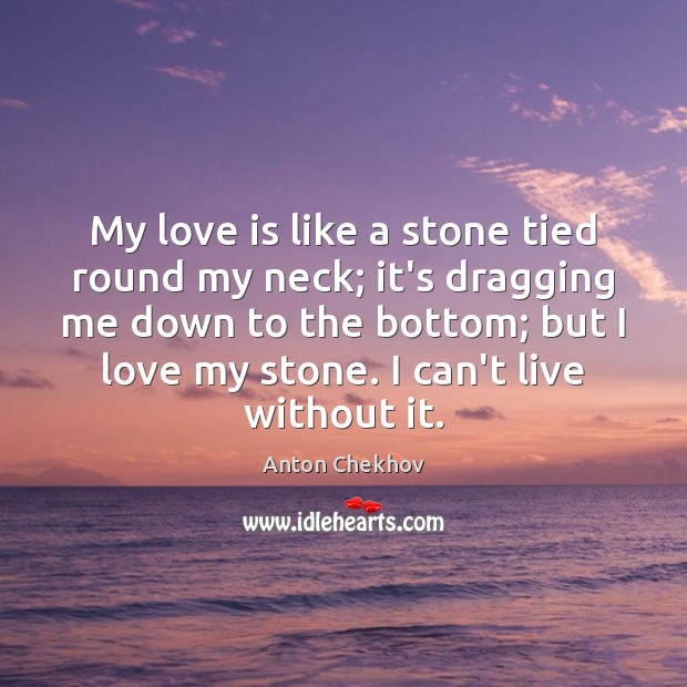 My love is like a stone tied round my neck; it’s dragging Anton Chekhov Picture Quote