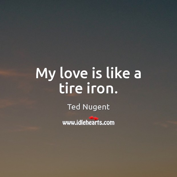 My love is like a tire iron. Ted Nugent Picture Quote