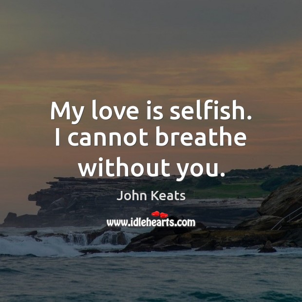 My love is selfish. I cannot breathe without you. John Keats Picture Quote