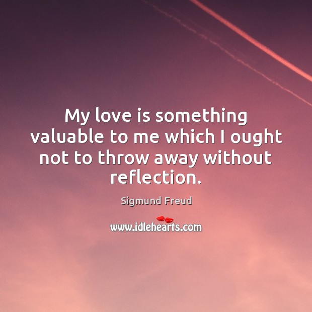 My love is something valuable to me which I ought not to throw away without reflection. Sigmund Freud Picture Quote