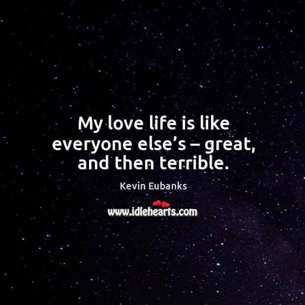 My love life is like everyone else’s – great, and then terrible. Image