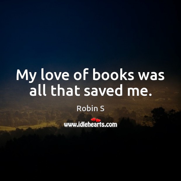 My love of books was all that saved me. Robin S Picture Quote