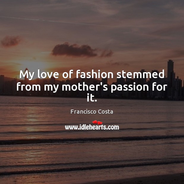 My love of fashion stemmed from my mother’s passion for it. Francisco Costa Picture Quote