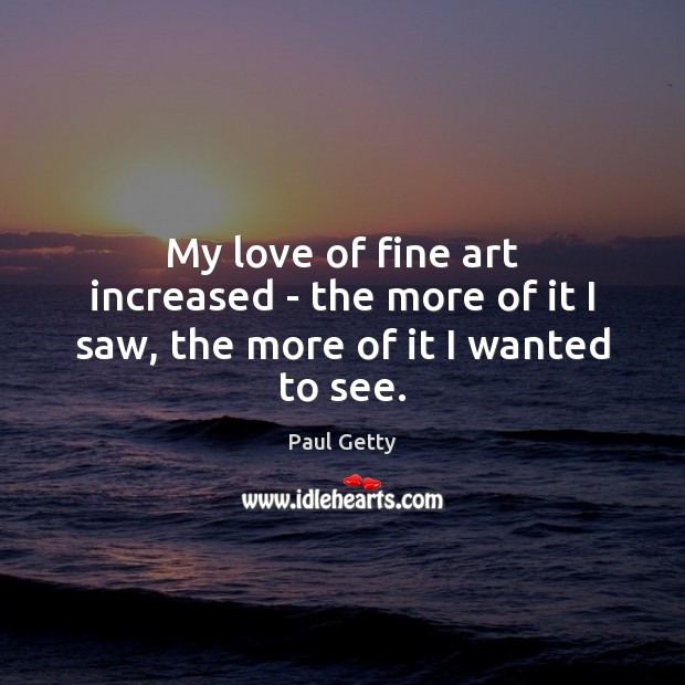My love of fine art increased – the more of it I saw, the more of it I wanted to see. Paul Getty Picture Quote