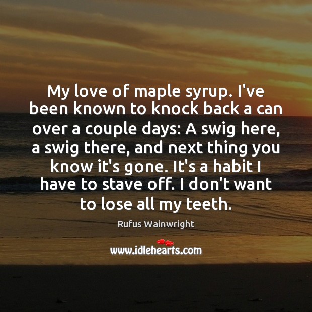 My love of maple syrup. I’ve been known to knock back a Rufus Wainwright Picture Quote