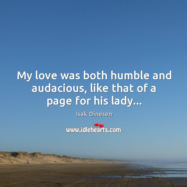 My love was both humble and audacious, like that of a page for his lady… Isak Dinesen Picture Quote