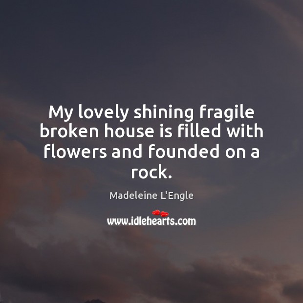 My lovely shining fragile broken house is filled with flowers and founded on a rock. Image