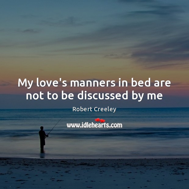 My love’s manners in bed are not to be discussed by me Robert Creeley Picture Quote