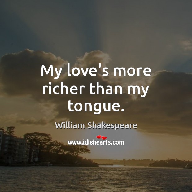 My love’s more richer than my tongue. William Shakespeare Picture Quote