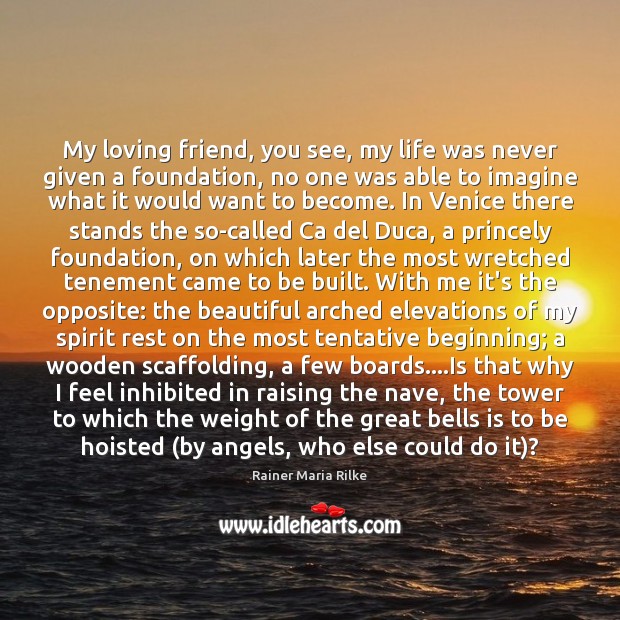 My loving friend, you see, my life was never given a foundation, Rainer Maria Rilke Picture Quote