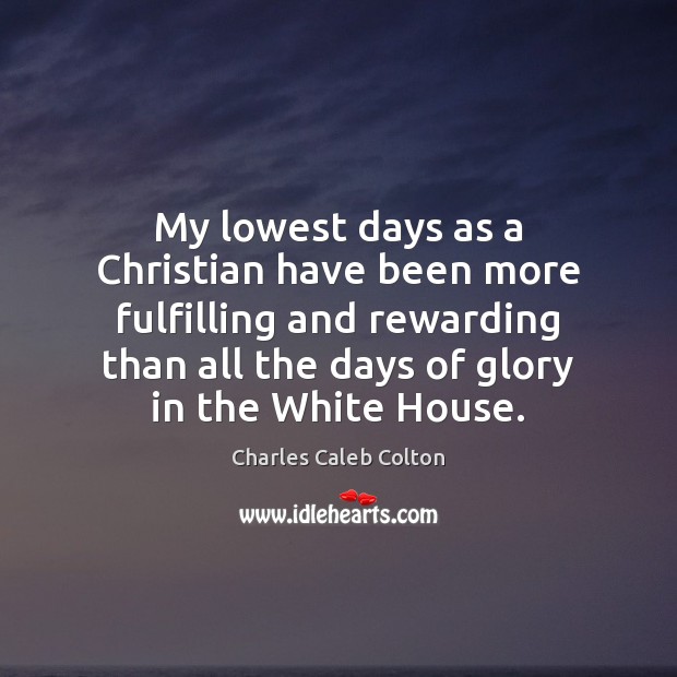 My lowest days as a Christian have been more fulfilling and rewarding Charles Caleb Colton Picture Quote