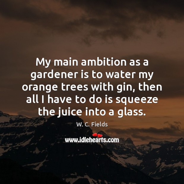 My main ambition as a gardener is to water my orange trees W. C. Fields Picture Quote