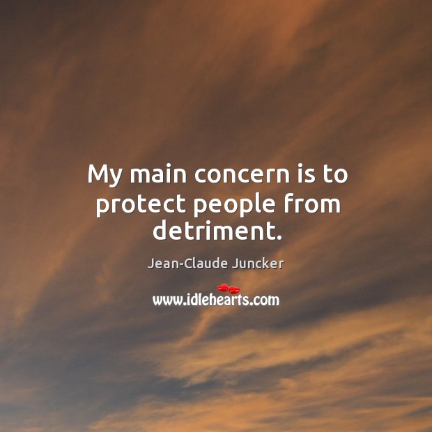 My main concern is to protect people from detriment. Jean-Claude Juncker Picture Quote