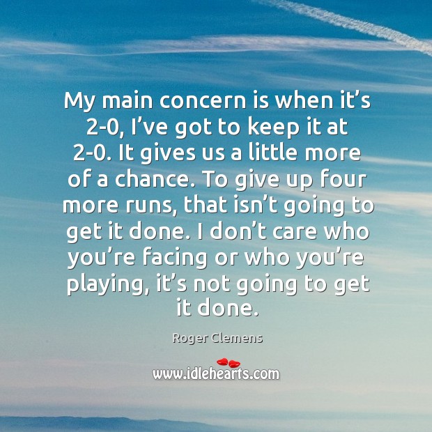 My main concern is when it’s 2-0, I’ve got to keep it at 2-0. It gives us a little more of a chance. Roger Clemens Picture Quote