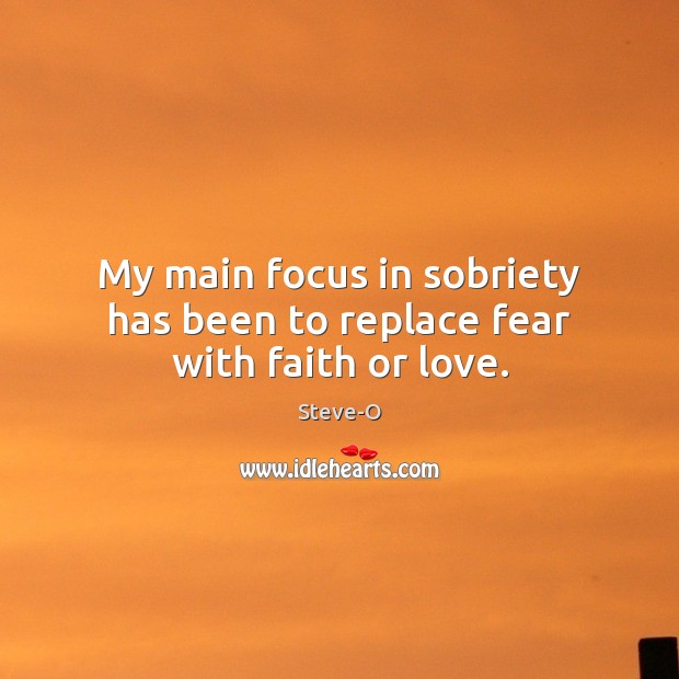 My main focus in sobriety has been to replace fear with faith or love. Steve-O Picture Quote