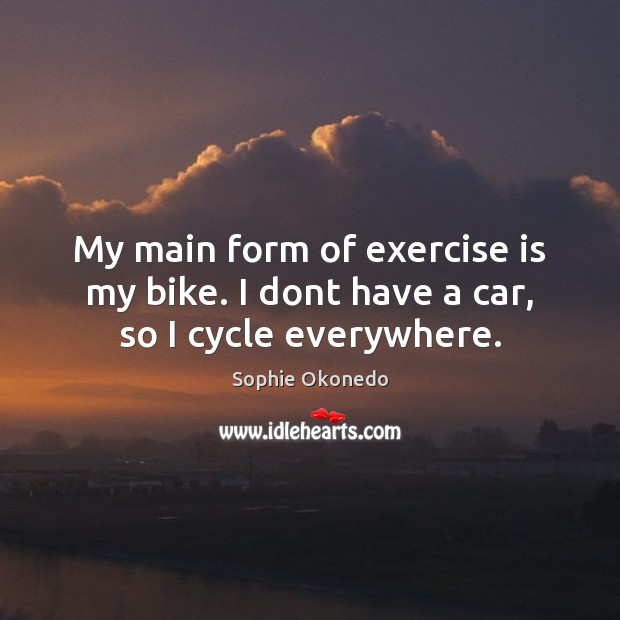My main form of exercise is my bike. I dont have a car, so I cycle everywhere. Sophie Okonedo Picture Quote