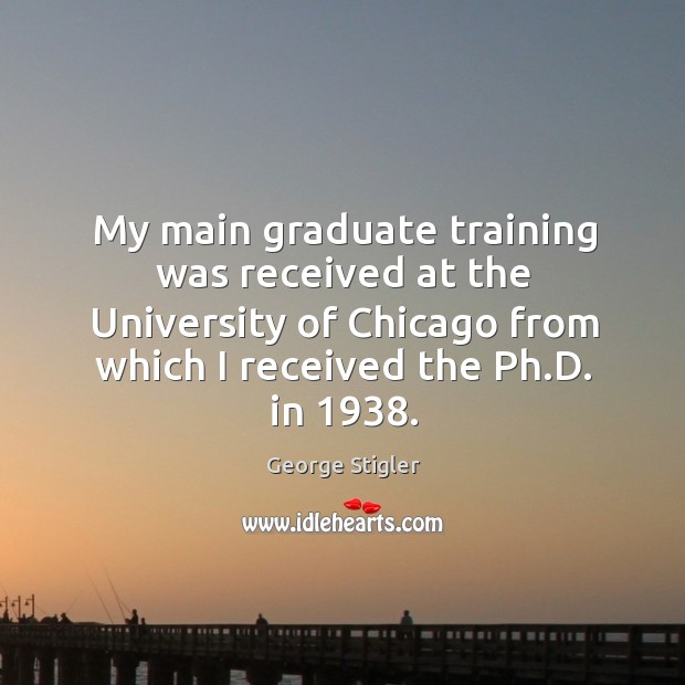 My main graduate training was received at the university of chicago from which I received the ph.d. In 1938. George Stigler Picture Quote