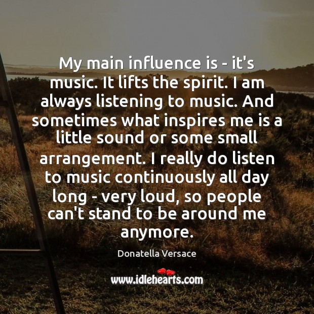 My main influence is – it’s music. It lifts the spirit. I Image