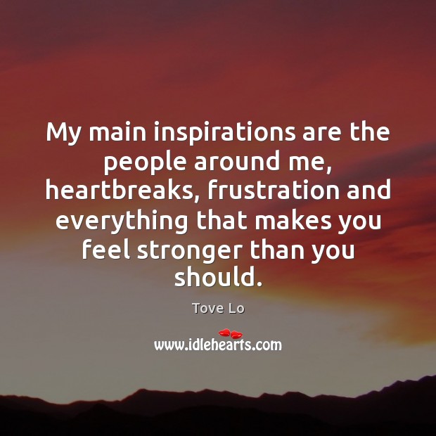 My main inspirations are the people around me, heartbreaks, frustration and everything 