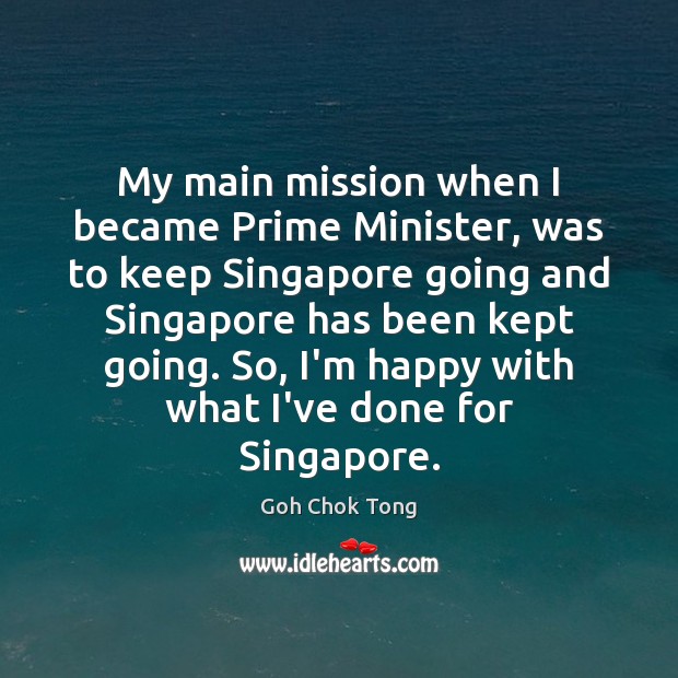 My main mission when I became Prime Minister, was to keep Singapore Goh Chok Tong Picture Quote