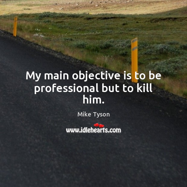 My main objective is to be professional but to kill him. Mike Tyson Picture Quote