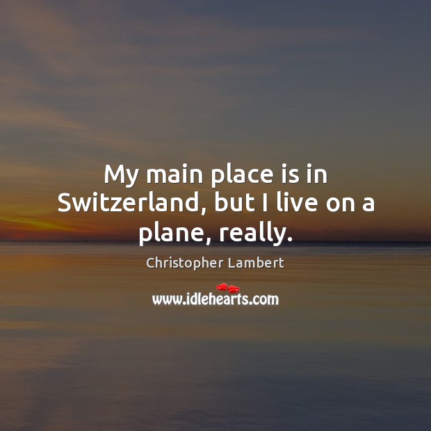 My main place is in Switzerland, but I live on a plane, really. Christopher Lambert Picture Quote
