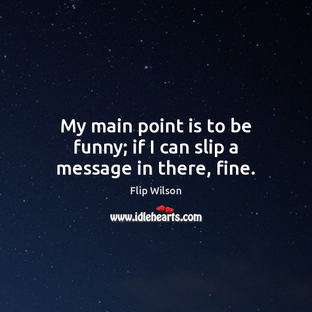 My main point is to be funny; if I can slip a message in there, fine. Flip Wilson Picture Quote