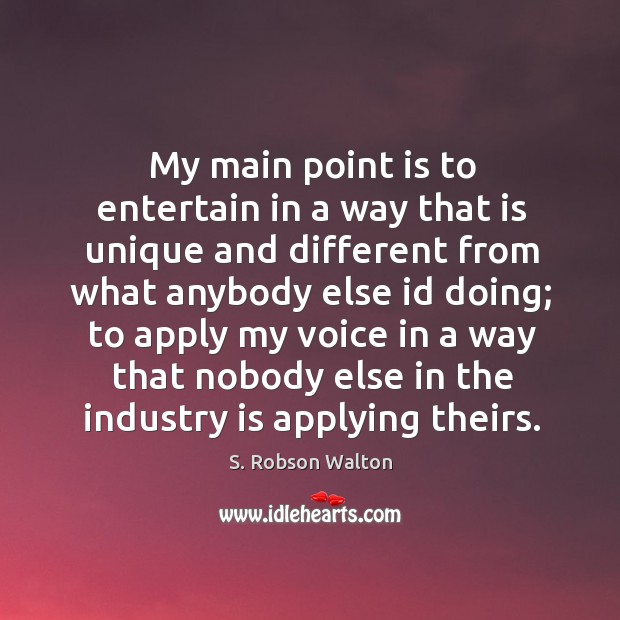My main point is to entertain in a way that is unique and different from what anybody else S. Robson Walton Picture Quote