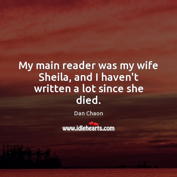 My main reader was my wife Sheila, and I haven’t written a lot since she died. Dan Chaon Picture Quote