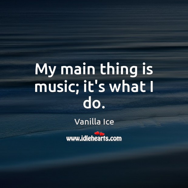 My main thing is music; it’s what I do. Vanilla Ice Picture Quote
