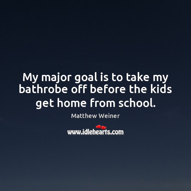 My major goal is to take my bathrobe off before the kids get home from school. Matthew Weiner Picture Quote
