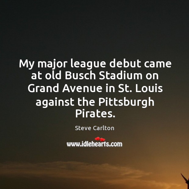 My major league debut came at old busch stadium on grand avenue in Steve Carlton Picture Quote
