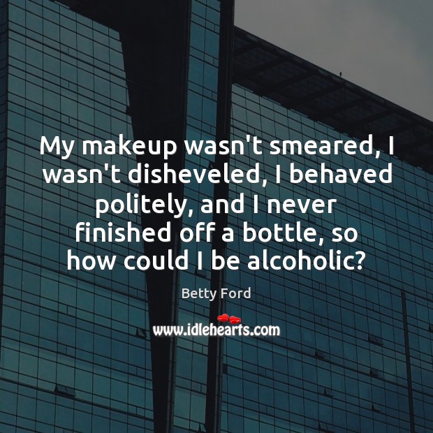 My makeup wasn’t smeared, I wasn’t disheveled, I behaved politely, and I Betty Ford Picture Quote