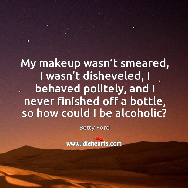 My makeup wasn’t smeared, I wasn’t disheveled, I behaved politely Betty Ford Picture Quote