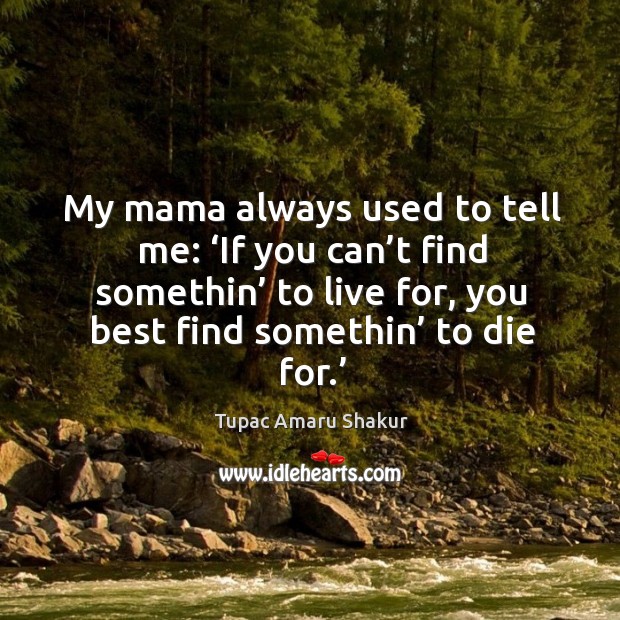 My mama always used to tell me: ‘if you can’t find somethin’ to live for, you best find somethin’ to die for.’ Image