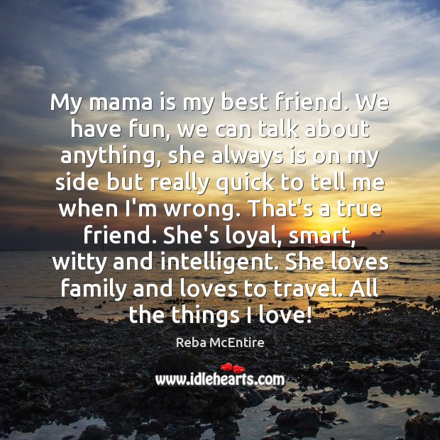 My mama is my best friend. We have fun, we can talk 