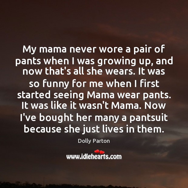 My mama never wore a pair of pants when I was growing Dolly Parton Picture Quote