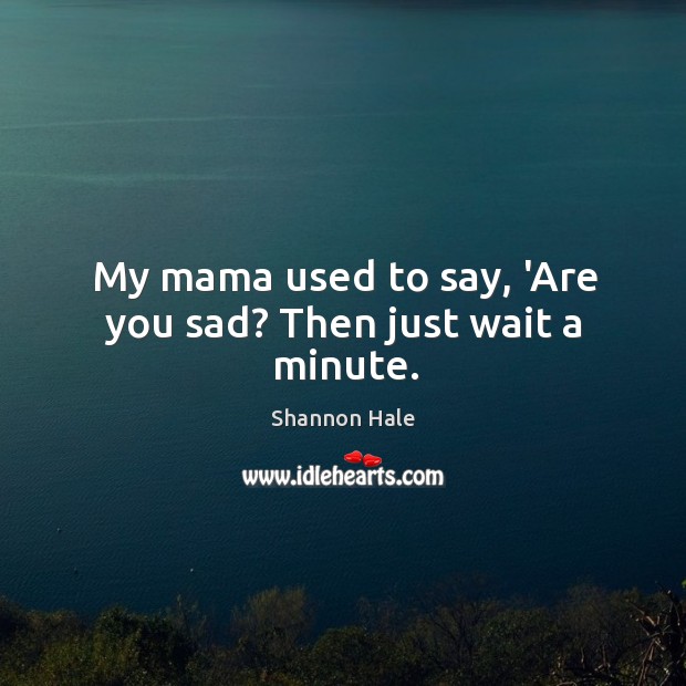 My mama used to say, ‘Are you sad? Then just wait a minute. Image