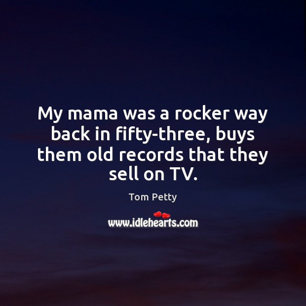 My mama was a rocker way back in fifty-three, buys them old records that they sell on TV. Tom Petty Picture Quote