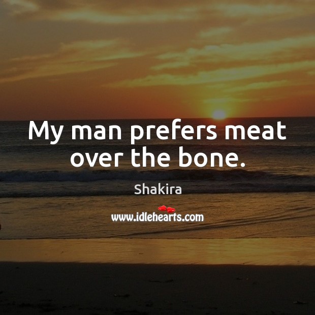 My man prefers meat over the bone. Shakira Picture Quote