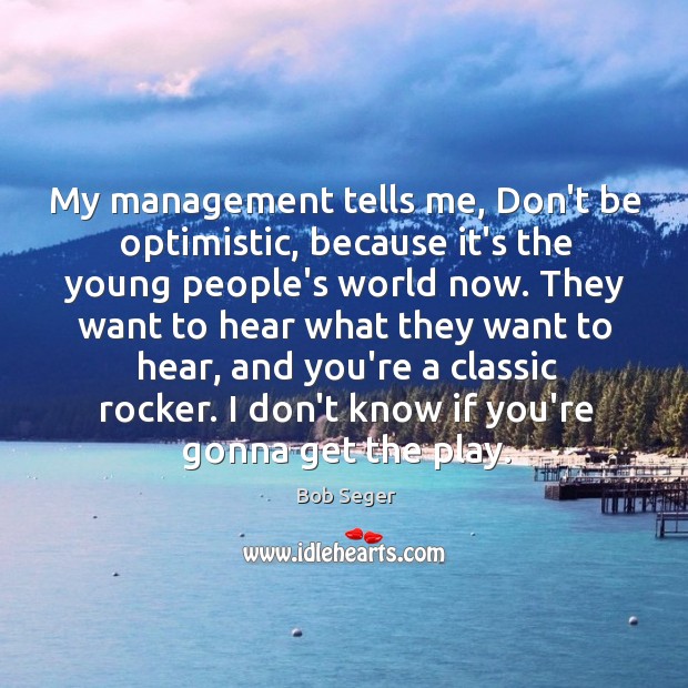 My management tells me, Don’t be optimistic, because it’s the young people’s Bob Seger Picture Quote