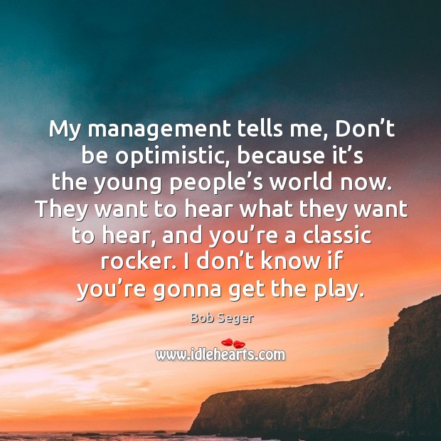 My management tells me, don’t be optimistic, because it’s the young people’s world now. Bob Seger Picture Quote